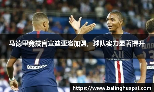 马德里竞技官宣迪亚洛加盟,球队实力显著提升