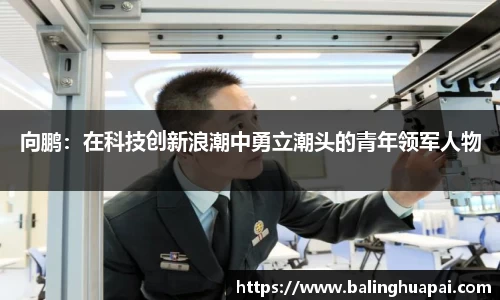 向鹏：在科技创新浪潮中勇立潮头的青年领军人物