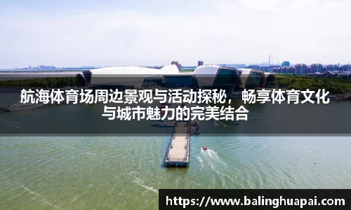 航海体育场周边景观与活动探秘，畅享体育文化与城市魅力的完美结合