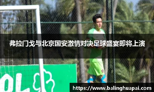 弗拉门戈与北京国安激情对决足球盛宴即将上演