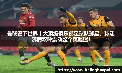 曼联签下世界十大顶级俱乐部足球队球星，球迷沸腾欢呼震动整个英超盟！
