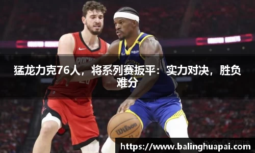 猛龙力克76人，将系列赛扳平：实力对决，胜负难分